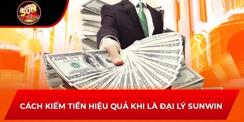 Cách kiếm tiền hiệu quả khi là đại lý Sunwin